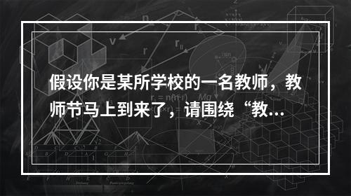 假设你是某所学校的一名教师，教师节马上到来了，请围绕“教师”