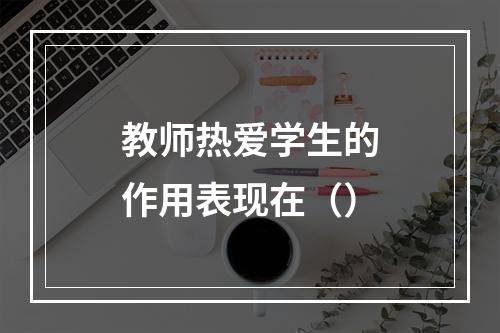 教师热爱学生的作用表现在（）