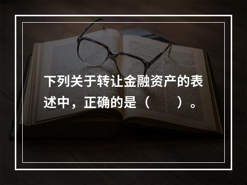 下列关于转让金融资产的表述中，正确的是（　　）。