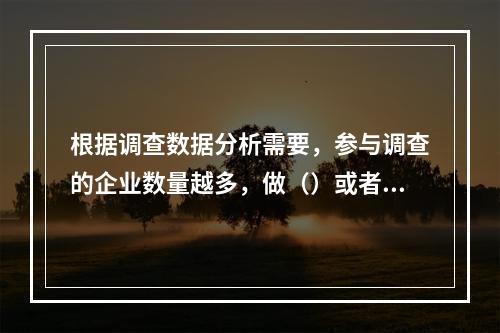 根据调查数据分析需要，参与调查的企业数量越多，做（）或者是对