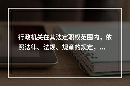 行政机关在其法定职权范围内，依照法律、法规、规章的规定，可以