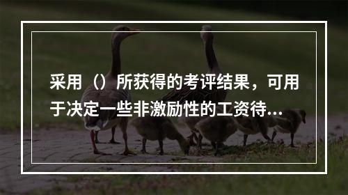 采用（）所获得的考评结果，可用于决定一些非激励性的工资待遇。