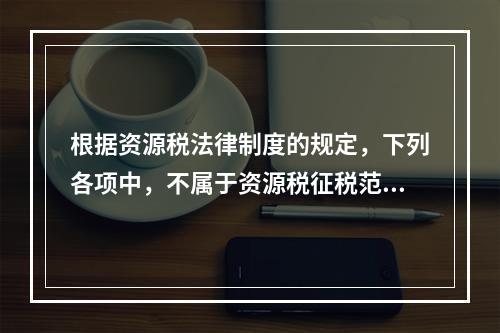 根据资源税法律制度的规定，下列各项中，不属于资源税征税范围的