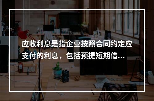 应收利息是指企业按照合同约定应支付的利息，包括预提短期借款利