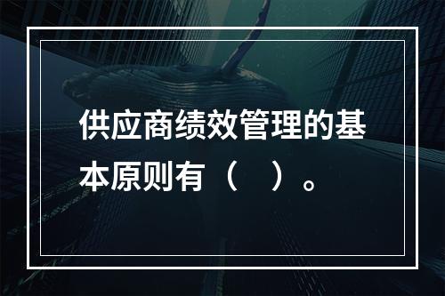 供应商绩效管理的基本原则有（　）。