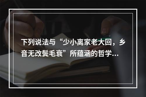 下列说法与“少小离家老大回，乡音无改鬓毛衰”所蕴涵的哲学寓意