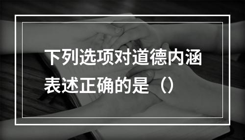 下列选项对道德内涵表述正确的是（）