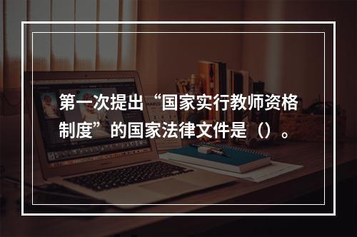 第一次提出“国家实行教师资格制度”的国家法律文件是（）。