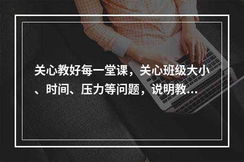 关心教好每一堂课，关心班级大小、时间、压力等问题，说明教师成