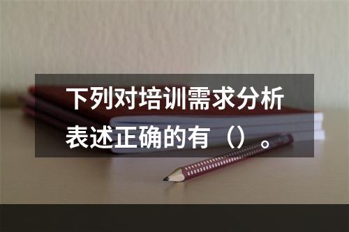 下列对培训需求分析表述正确的有（）。