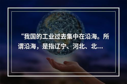 “我国的工业过去集中在沿海。所谓沿海，是指辽宁、河北、北京、