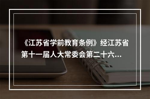 《江苏省学前教育条例》经江苏省第十一届人大常委会第二十六次会