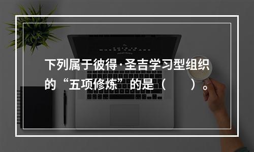 下列属于彼得·圣吉学习型组织的“五项修炼”的是（　　）。