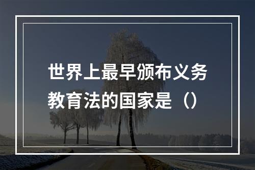 世界上最早颁布义务教育法的国家是（）