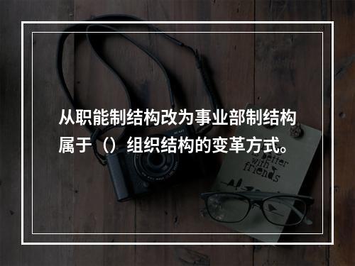 从职能制结构改为事业部制结构属于（）组织结构的变革方式。