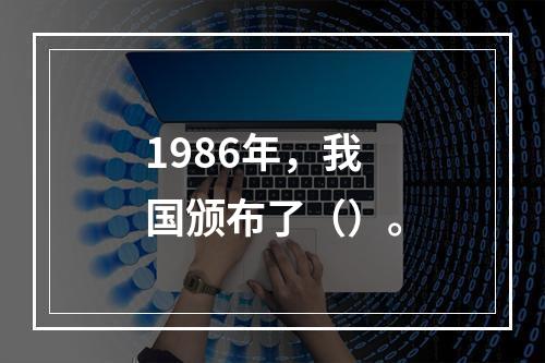 1986年，我国颁布了（）。