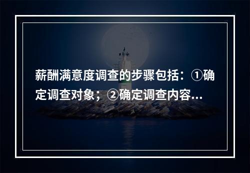 薪酬满意度调查的步骤包括：①确定调查对象；②确定调查内容；③