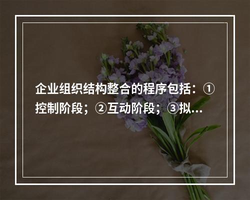 企业组织结构整合的程序包括：①控制阶段；②互动阶段；③拟定目