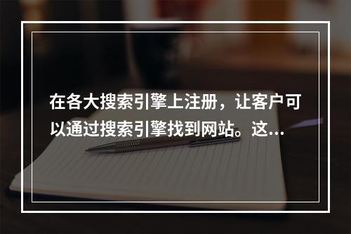 在各大搜索引擎上注册，让客户可以通过搜索引擎找到网站。这项