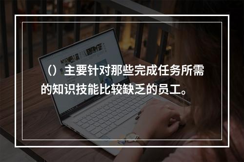 （）主要针对那些完成任务所需的知识技能比较缺乏的员工。