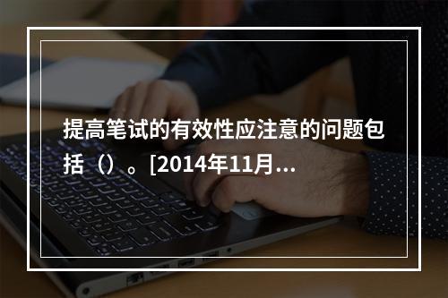 提高笔试的有效性应注意的问题包括（）。[2014年11月、2