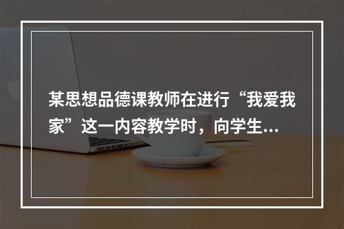 某思想品德课教师在进行“我爱我家”这一内容教学时，向学生展示