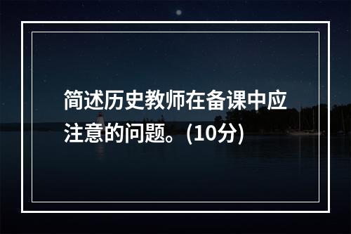 简述历史教师在备课中应注意的问题。(10分)