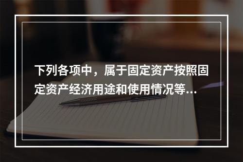 下列各项中，属于固定资产按照固定资产经济用途和使用情况等综合