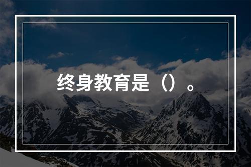 终身教育是（）。