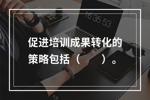 促进培训成果转化的策略包括（　　）。