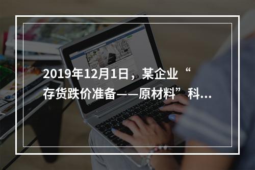 2019年12月1日，某企业“存货跌价准备——原材料”科目贷