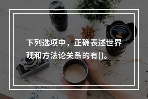 下列选项中，正确表述世界观和方法论关系的有()。