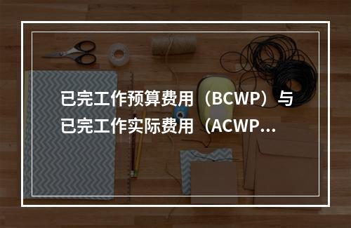 已完工作预算费用（BCWP）与已完工作实际费用（ACWP）的