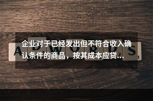 企业对于已经发出但不符合收入确认条件的商品，按其成本应贷记的