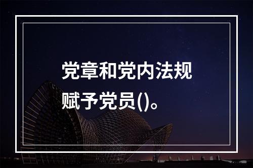 党章和党内法规赋予党员()。