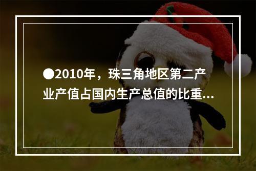 ●2010年，珠三角地区第二产业产值占国内生产总值的比重为：