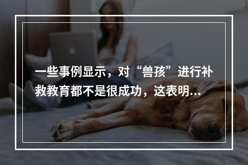 一些事例显示，对“兽孩”进行补救教育都不是很成功，这表明人的