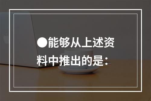 ●能够从上述资料中推出的是：