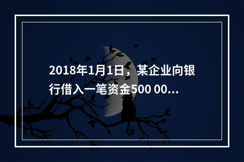 2018年1月1日，某企业向银行借入一笔资金500 000元