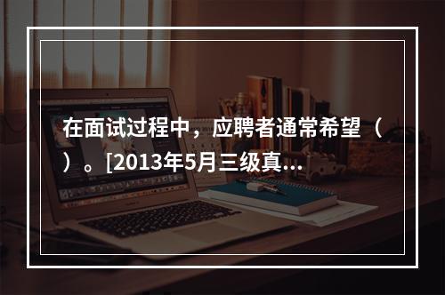 在面试过程中，应聘者通常希望（）。[2013年5月三级真题]