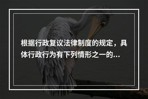 根据行政复议法律制度的规定，具体行政行为有下列情形之一的，决