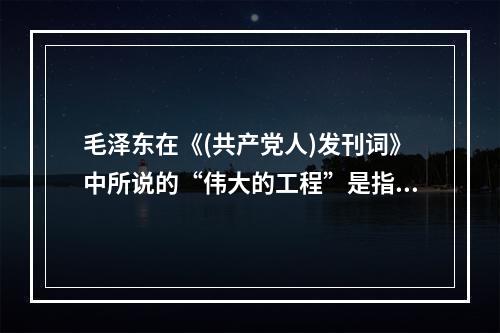 毛泽东在《(共产党人)发刊词》中所说的“伟大的工程”是指()