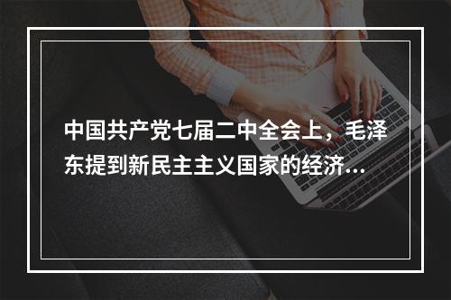 中国共产党七届二中全会上，毛泽东提到新民主主义国家的经济成分