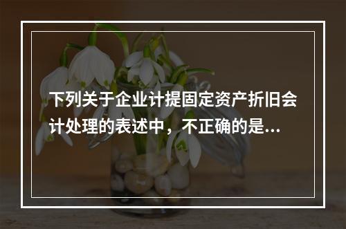 下列关于企业计提固定资产折旧会计处理的表述中，不正确的是（　