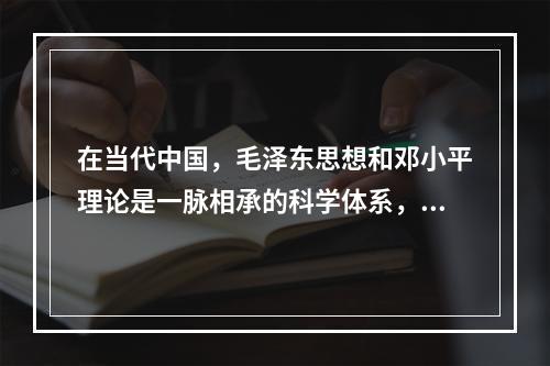 在当代中国，毛泽东思想和邓小平理论是一脉相承的科学体系，这是