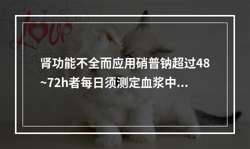 肾功能不全而应用硝普钠超过48~72h者每日须测定血浆中氰化