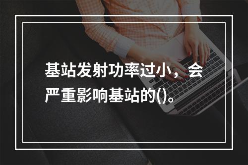 基站发射功率过小，会严重影响基站的()。