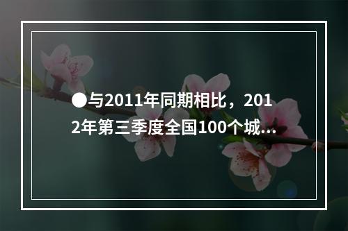 ●与2011年同期相比，2012年第三季度全国100个城市调