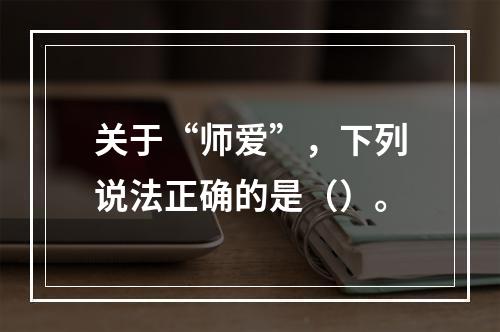 关于“师爱”，下列说法正确的是（）。