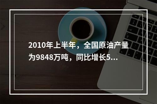 2010年上半年，全国原油产量为9848万吨，同比增长5.3